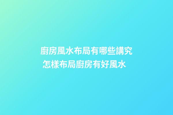廚房風水布局有哪些講究 怎樣布局廚房有好風水